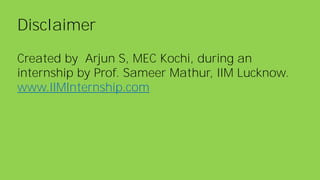 Disclaimer
Created by Arjun S, MEC Kochi, during an
internship by Prof. Sameer Mathur, IIM Lucknow.
www.IIMInternship.com
 