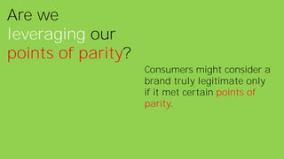 Are we
leveraging our
points of parity?
Consumers might consider a
brand truly legitimate only
if it met certain points of
parity.
 