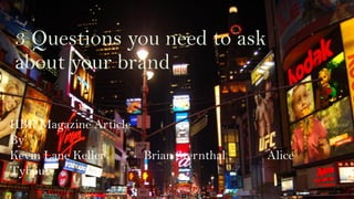 3 Questions you need to ask
about your brand
HBR Magazine Article
By
Kevin Lane Keller Brian Sternthal , Alice
Tybout
 