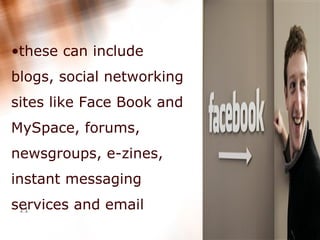 these can include blogs, social networking sites like Face Book and MySpace, forums, newsgroups, e-zines, instant messaging services and email   