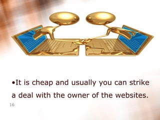 It is cheap and usually you can strike a deal with the owner of the websites. 