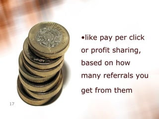 like pay per click or profit sharing, based on how many referrals you get from them   