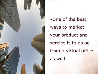One of the best ways to market your product and service is to do so from a virtual office as well.  