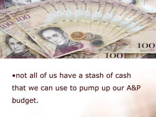 not all of us have a stash of cash that we can use to pump up our A&P budget.   