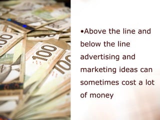 Above the line and below the line advertising and marketing ideas can sometimes cost a lot of money   