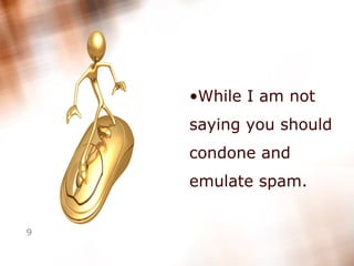 While I am not saying you should condone and emulate spam.  