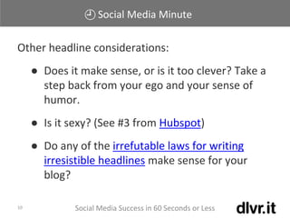 Social Media Minute
Social Media Success in 60 Seconds or Less10
Other headline considerations:
● Does it make sense, or is it too clever? Take a
step back from your ego and your sense of
humor.
● Is it sexy? (See #3 from Hubspot)
● Do any of the irrefutable laws for writing
irresistible headlines make sense for your
blog?
 