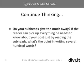 Social Media Minute
Social Media Success in 60 Seconds or Less16
● Do your subheads give too much away? If the
reader can pick up everything he needs to
know about your post just by reading the
subheads, what’s the point in writing several
hundred words?
Continue Thinking...
 