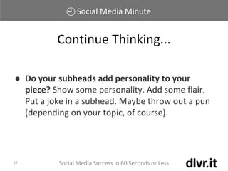 Social Media Minute
Social Media Success in 60 Seconds or Less17
● Do your subheads add personality to your
piece? Show some personality. Add some flair.
Put a joke in a subhead. Maybe throw out a pun
(depending on your topic, of course).
Continue Thinking...
 
