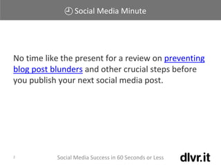 Social Media Minute
Social Media Success in 60 Seconds or Less2
No time like the present for a review on preventing
blog post blunders and other crucial steps before
you publish your next social media post.
 