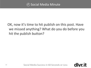 Social Media Minute
Social Media Success in 60 Seconds or Less22
OK, now it’s time to hit publish on this post. Have
we missed anything? What do you do before you
hit the publish button?
 
