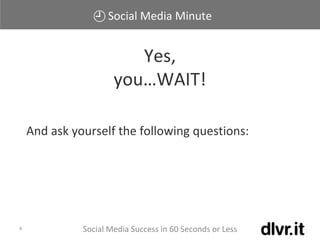 Social Media Minute
Yes,
you…WAIT!
And ask yourself the following questions:
Social Media Success in 60 Seconds or Less4
 
