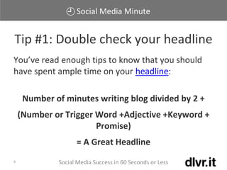 Social Media Minute
Social Media Success in 60 Seconds or Less9
You’ve read enough tips to know that you should
have spent ample time on your headline:
Number of minutes writing blog divided by 2 +
(Number or Trigger Word +Adjective +Keyword +
Promise)
= A Great Headline
Tip #1: Double check your headline
 
