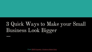 3 Quick Ways to Make your Small
Business Look Bigger
From SMB-Squared - Business Made Easy
 