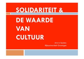 SOLIDARITEIT & 
DE WAARDE 
VAN 
CULTUUR 
Arts in Society 
Rijksuniversiteit Groningen 
 