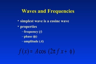 Waves and Frequencies
• simplest wave is a cosine wave
• properties
–frequency (f)
–phase (φ)
–amplitude (A)
f x A f x( ) cos ( )= +2π φ
 