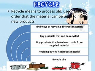 RECYCLE
• Recycle means to process old, used items in
  order that the material can be used to make
  new products
       ...