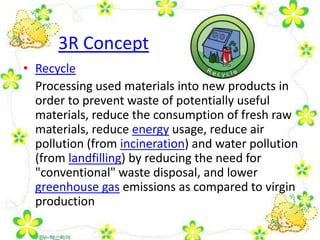 3R Concept
• Recycle
  Processing used materials into new products in
  order to prevent waste of potentially useful
  mat...