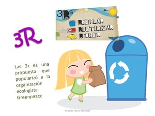 3R  	Las 3r es una propuesta que popularizó a la organización ecologista Greenpeace Rosario Ybarra Miranda 