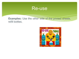 Re-use
Examples: Use the other side of the printed sheets,
refill bottles.
 