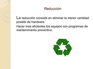 Reducción
La reducción consiste en eliminar la menor cantidad
posible de hardware.
Hacer mas eficientes los equipos con programas de
mantenimiento preventivo.
 