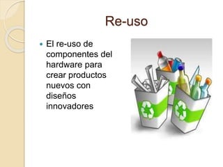 Re-uso
 El re-uso de
componentes del
hardware para
crear productos
nuevos con
diseños
innovadores
 