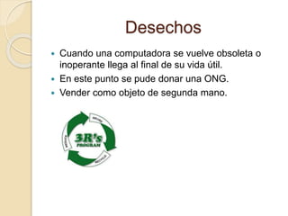 Desechos
 Cuando una computadora se vuelve obsoleta o
inoperante llega al final de su vida útil.
 En este punto se pude donar una ONG.
 Vender como objeto de segunda mano.
 