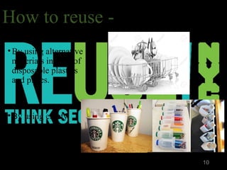 How to reuse -
•By using alternative
materials instead of
disposable plastics
and plates.
•By using empty
bottle, plastic
...
