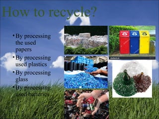 How to recycle?
•By processing
the used
papers
•By processing
used plastics
•By processing
glass
•By processing
used batte...