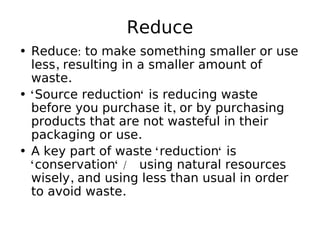 Reduce
• Reduce: to make something smaller or use
less, resulting in a smaller amount of
waste.
• "Source reduction" is re...