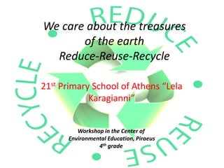 We care about the treasures
of the earth
Reduce-Reuse-Recycle
21st Primary School of Athens “Lela
Karagianni”
Workshop in the Center of
Environmental Education, Piraeus
4th grade
 