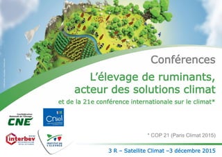 Conférences
L’élevage de ruminants,
acteur des solutions climat
et de la 21e conférence internationale sur le climat*
* COP 21 (Paris Climat 2015)
3 R – Satellite Climat –3 décembre 2015
 