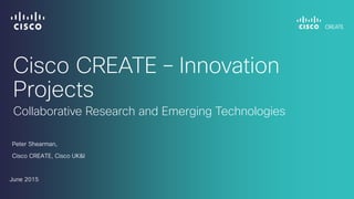 Cisco CREATE – Innovation
Projects
Peter Shearman,
Cisco CREATE, Cisco UK&I
June 2015
Collaborative Research and Emerging Technologies
 