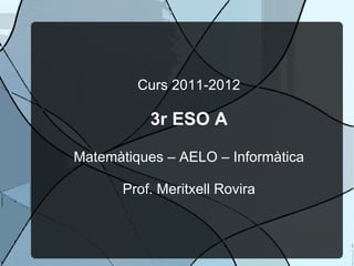 Curs 2011-2012

           3r ESO A

Matemàtiques – AELO – Informàtica

       Prof. Meritxell Rovira
 