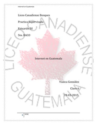Internet en Guatemala
1 VEGE
Liceo Canadiense Bosques
Practica Supervisada
Estuardo Sil
5to. BACO
Internet en Guatemala
Vianca González
Clave 6
19-03-2015.
 