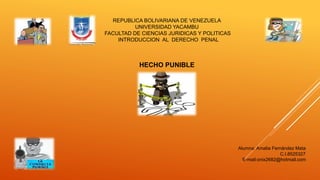 REPUBLICA BOLIVARIANA DE VENEZUELA
UNIVERSIDAD YACAMBU
FACULTAD DE CIENCIAS JURIDICAS Y POLITICAS
INTRODUCCION AL DERECHO PENAL
Alumna: Amalia Fernández Mata
C.I.8525327
E-mail:onix2682@hotmail.com
HECHO PUNIBLE
 