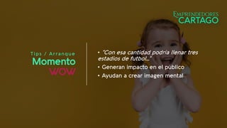 T ips / Arranque
Momento
WOW
• “Con esa cantidad podría llenar tres
estadios de futbol…”
• Generan impacto en el público
• Ayudan a crear imagen mental
 