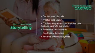 Tips / Arranque
Storytelling
• Contar una historia
• “Había una vez…”
• “Quiero empezar contándoles una
historia cuando era niño…”
• Poderosa herramienta
• Cautivan / Atrapan
• Retiene atención oyente
 