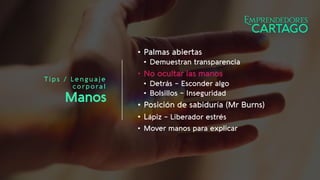 Tips / Lenguaje
corporal
Manos
• Palmas abiertas
• Demuestran transparencia
• No ocultar las manos
• Detrás – Esconder algo
• Bolsillos – Inseguridad
• Posición de sabiduría (Mr Burns)
• Lápiz – Liberador estrés
• Mover manos para explicar
 
