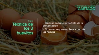 T ips
Técnica de
los
huevitos
• Claridad sobre el propósito de la
presentación
• No sabes respuesta, lleva a uno de
los huevos
 