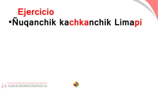 Ejercicio
•Ñuqanchik kachkanchik Limapi
 