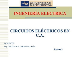 CIRCUITOS ELÉCTRICOS EN
C.A.
DOCENTE:
Ing. CIP JUAN F. CHIPANA LEÓN
INGENIERÍA ELÉCTRICA
Semana 3
 