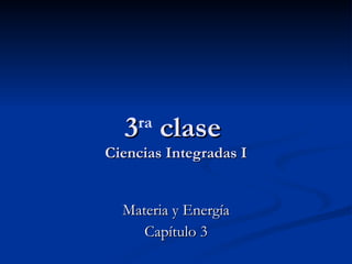 3 ra  clase   Ciencias Integradas I Materia y Energía Capítulo 3 