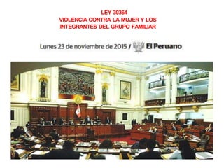 LEY 30364
VIOLENCIA CONTRA LA MUJER Y LOS
INTEGRANTES DEL GRUPO FAMILIAR
 