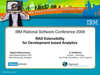 RAD Extensibility
                 for Development based Analytics

 Rajesh Kalyanaraman,                            S. Srilakshmi,
 Staff Software Engineer, RAD                  Architect – Technology
IBM Software Labs, Bangalore         Java Center of Excellence – GTO, Cognizant
 