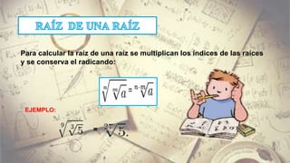Para calcular la raíz de una raíz se multiplican los índices de las raíces
y se conserva el radicando:
=
EJEMPLO:
 