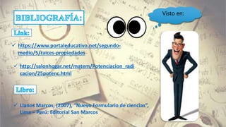  https://www.portaleducativo.net/segundo-
medio/5/raices-propiedades
 http://salonhogar.net/matem/Potenciacion_radi
cacion/25potenc.html
 Llanos Marcos, (2007), “Nuevo Formulario de ciencias”,
Lima – Perú: Editorial San Marcos
Visto en:
 