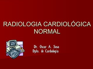 RADIOLOGIA CARDIOLÓGICARADIOLOGIA CARDIOLÓGICA
NORMALNORMAL
Dr Oscar A Sosa. .Dr Oscar A Sosa. .
Dpto de Cardiolog a. íDpto de Cardiolog a. í
 