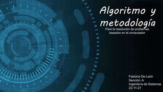 Algoritmo y
metodología
Fabiana De León
Sección: A
Ingeniería de Sistemas
22-11-21
Para la resolución de problemas
basados en el computador
 