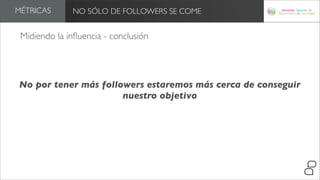 MÉTRICAS      NO SÓLO DE FOLLOWERS SE COME


 Midiendo la inﬂuencia - conclusión




No por tener más followers estaremos más cerca de conseguir
                      nuestro objetivo
 
